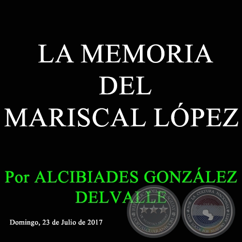 LA MEMORIA DEL MARISCAL LÓPEZ - Por ALCIBIADES GONZÁLEZ DELVALLE - Domingo, 23 de Julio de 2017